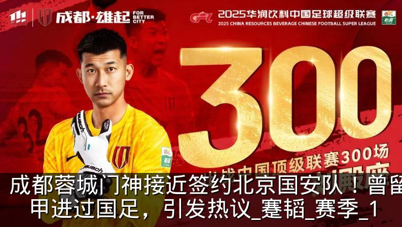 成都蓉城门神接近签约北京国安队!曾留洋法甲进过国足,引发热议_蹇韬_赛季_1
