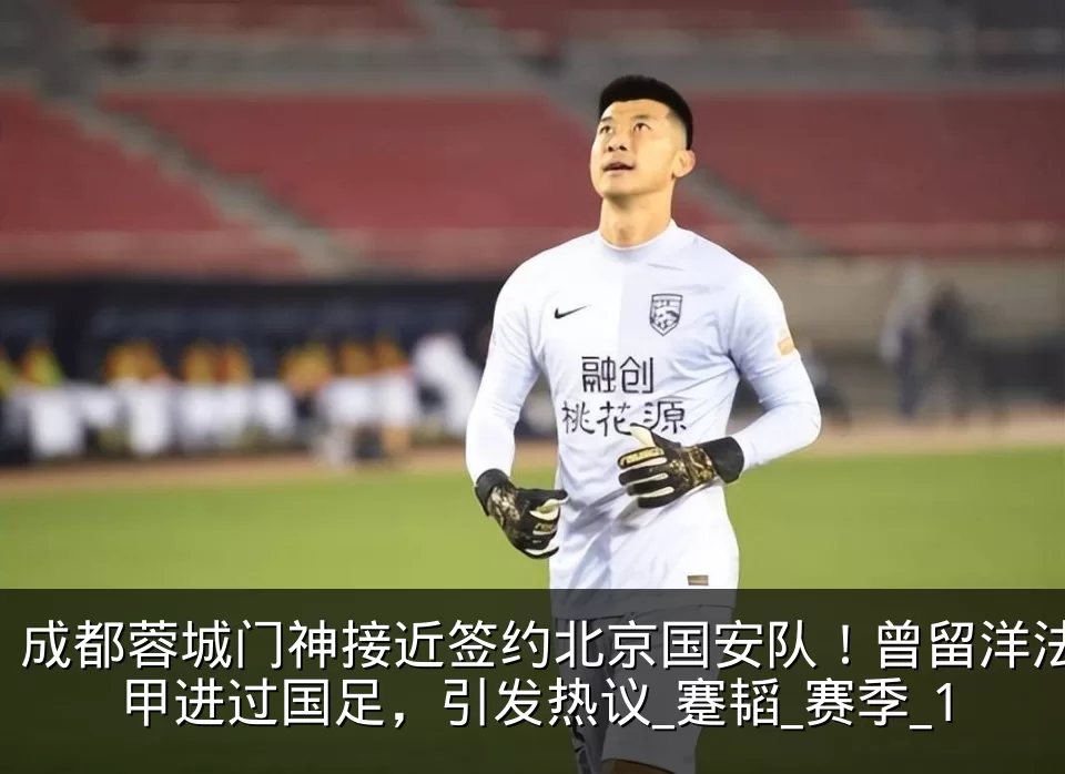 成都蓉城门神接近签约北京国安队!曾留洋法甲进过国足,引发热议_蹇韬_赛季_1