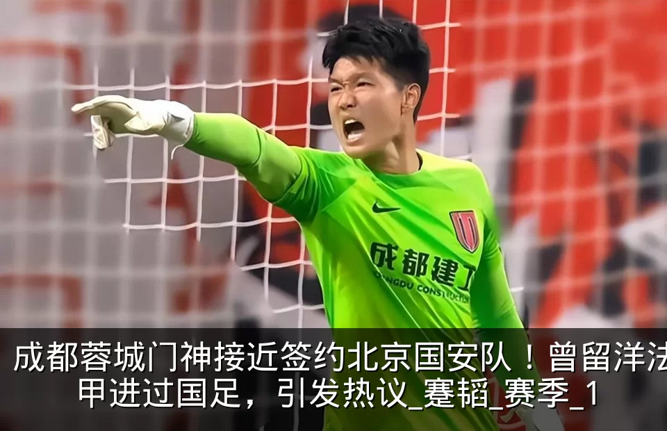 成都蓉城门神接近签约北京国安队!曾留洋法甲进过国足,引发热议_蹇韬_赛季_1