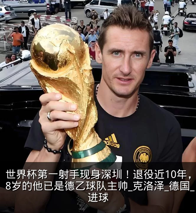 世界杯第一射手现身深圳!退役近10年,48岁的他已是德乙球队主帅_克洛泽_德国_进球