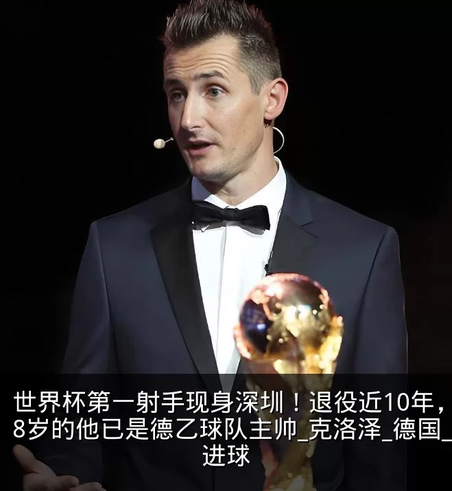 世界杯第一射手现身深圳!退役近10年,48岁的他已是德乙球队主帅_克洛泽_德国_进球