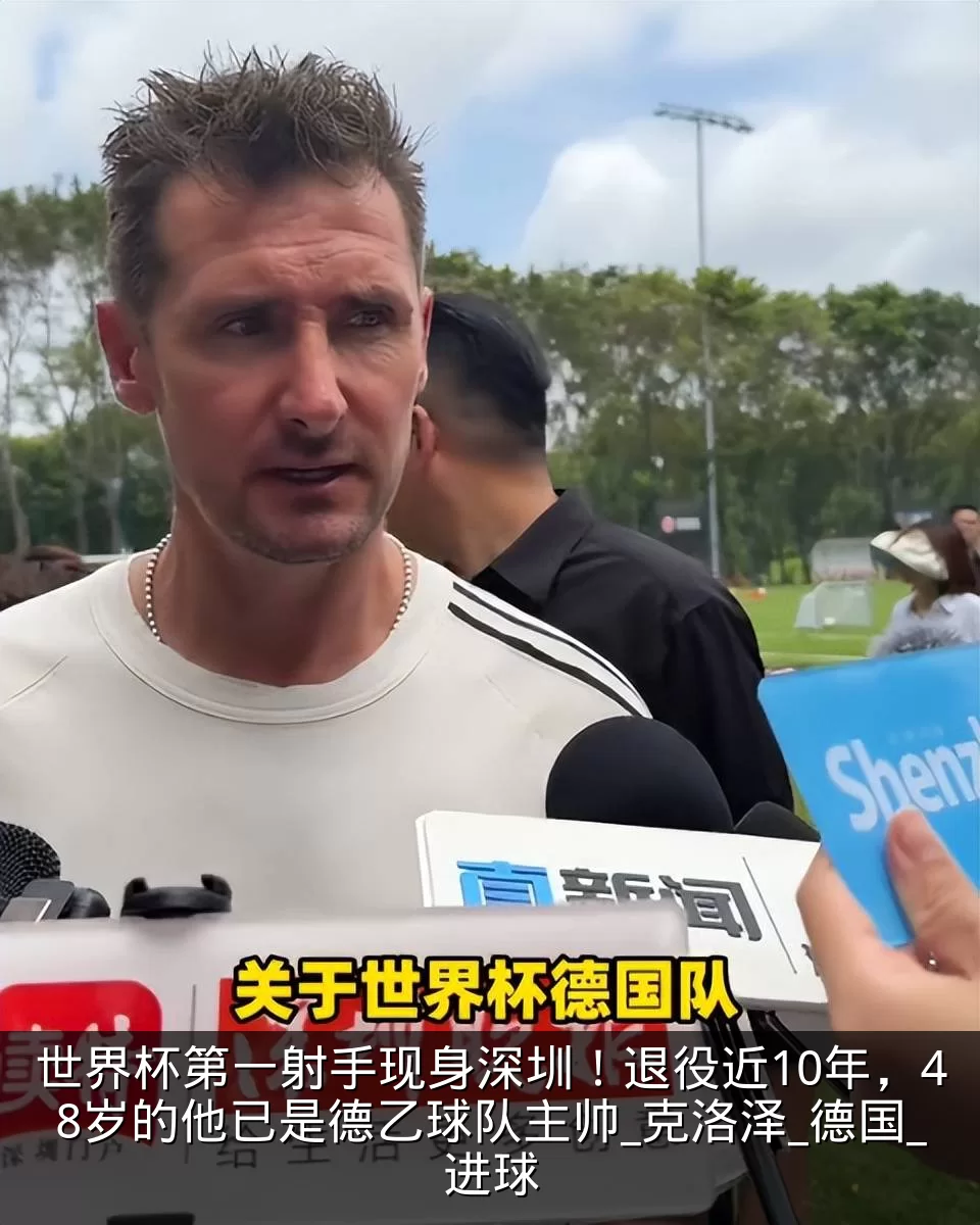 世界杯第一射手现身深圳!退役近10年,48岁的他已是德乙球队主帅_克洛泽_德国_进球