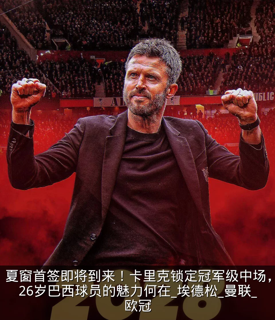 夏窗首签即将到来!卡里克锁定冠军级中场,26岁巴西球员的魅力何在_埃德松_曼联_欧冠