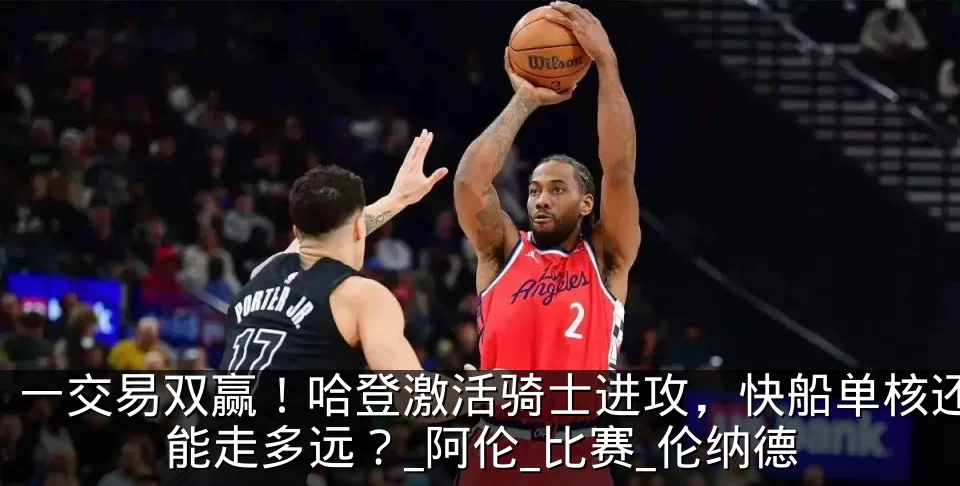 一交易双赢!哈登激活骑士进攻,快船单核还能走多远?_阿伦_比赛_伦纳德
