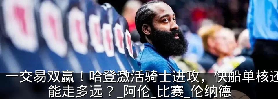 一交易双赢!哈登激活骑士进攻,快船单核还能走多远?_阿伦_比赛_伦纳德