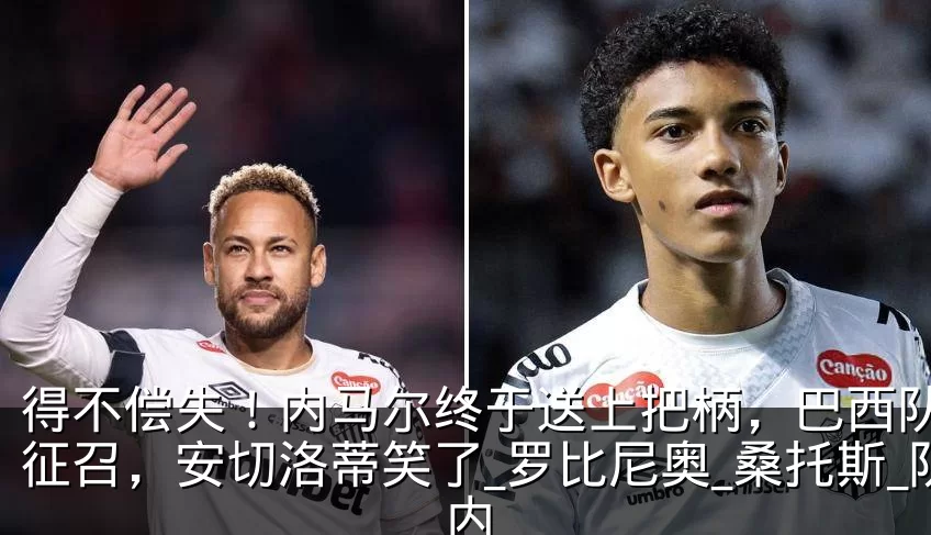得不偿失!内马尔终于送上把柄,巴西队难以征召,安切洛蒂笑了_罗比尼奥_桑托斯_队内