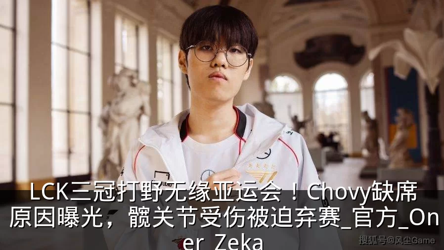 LCK三冠打野无缘亚运会!Chovy缺席原因曝光,髋关节受伤被迫弃赛_官方_Oner_Zeka