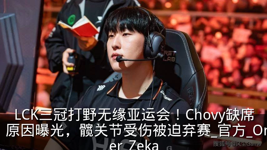 LCK三冠打野无缘亚运会!Chovy缺席原因曝光,髋关节受伤被迫弃赛_官方_Oner_Zeka