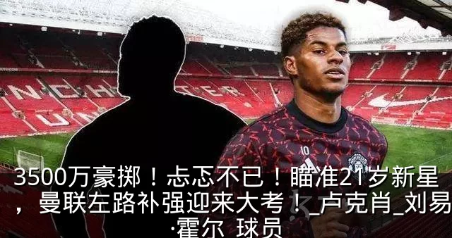 3500万豪掷!忐忑不已!瞄准21岁新星,曼联左路补强迎来大考!_卢克肖_刘易斯·霍尔_球员